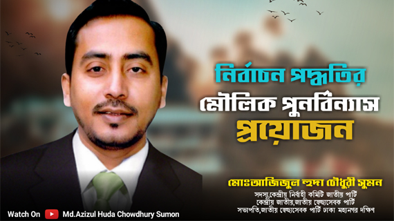 নির্বাচন পদ্ধতির মৌলিক পুনর্বিন্যাস প্রয়ােজন : আজিজুল হুদা চৌধুরী সুমন